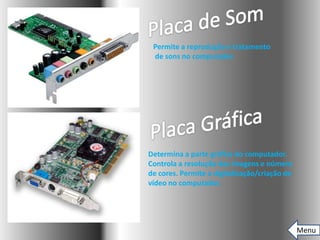 Permite a reprodução e tratamento
 de sons no computador.




Determina a parte gráfica do computador.
Controla a resolução das imagens e número
de cores. Permite a digitalização/criação de
vídeo no computador.




                                               Menu
 