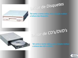 Tal como o nome indica, tem a função realizar
a leitura das Disquetes.




  Tal como o nome indica, tem a função realizar
  a leitura dos CD’s e DVD’s.



                                                  Menu
 