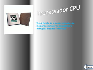 Tem a função de ir buscar instruções da
memória; examinar ou descodificar a
instrução; executar a instrução




                                          Menu
 