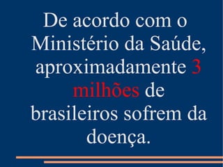 De acordo com o
Ministério da Saúde,
aproximadamente 3
     milhões de
brasileiros sofrem da
       doença.
 