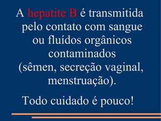 A hepatite B é transmitida
 pelo contato com sangue
   ou fluídos orgânicos
      contaminados
(sêmen, secreção vaginal,
      menstruação).
 Todo cuidado é pouco!
 