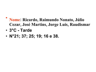 Nome :  Ricardo, Raimundo Nonato, Júlio Cezar, José Martins, Jorge Luis, Raudismar 3°C - Tarde  N°21; 37; 25; 19; 16 e 38. 