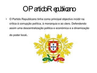 O Partido Republicano O Partido Republicano tinha como principal objectivo incidir na crítica à corrupção política, à monarquia e ao clero. Defendendo assim uma descentralização politica e económica e a dinamização do poder local . 