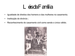 Leis da Família Igualdade de direitos dos homens e das mulheres no casamento; Instituição do divórcio ; Reconhecimento do casamento civil como sendo o único válido. 