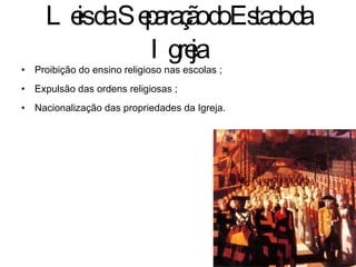 Leis da Separação do Estado da Igreja Proibição do ensino religioso nas escolas ; Expulsão das ordens religiosas ; Nacionalização das propriedades da Igreja. 
