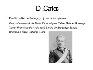 D.Carlos Penúltimo Rei de Portugal, cujo nome completo é :  Carlos Fernando Luís Maria Victor Miguel Rafael Gabriel Gonzaga Xavier Francisco de Assis José Simão de Bragança Sabóia Bourbon e Saxe-Coburgo-Gota  