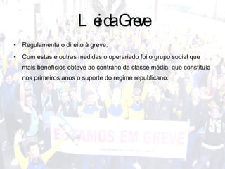 Lei da Greve Regulamenta o direito à greve. Com estas e outras medidas o operariado foi o grupo social que mais benefícios obteve ao contrário da classe média, que constituía nos primeiros anos o suporte do regime republicano. 