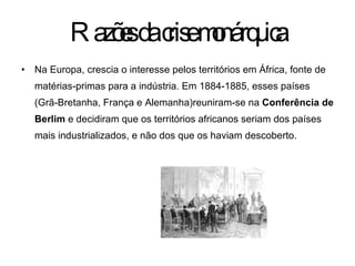 Razões da crise monárquica Na Europa, crescia o interesse pelos territórios em África, fonte de matérias-primas para a indústria. Em 1884-1885, esses países (Grã-Bretanha, França e Alemanha)reuniram-se na  Conferência de Berlim  e decidiram que os territórios africanos seriam dos países mais industrializados, e não dos que os haviam descoberto. 