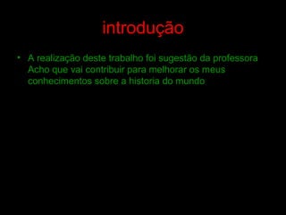 introdução
• A realização deste trabalho foi sugestão da professora
Acho que vai contribuir para melhorar os meus
conhecimentos sobre a historia do mundo
 