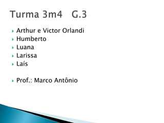 Arthur e Victor OrlandiHumbertoLuanaLarissaLaísProf.: Marco AntônioTurma 3m4   G.3