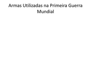 Armas Utilizadas na Primeira Guerra
Mundial
 