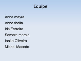 Equipe
Anna mayra
Anna thalia
Iris Ferreira
Samara morais
Ianka Oliveira
Michel Macedo

 