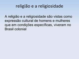 religião e a religiosidade
A religião e a religiosidade são vistas como
expressão cultural de homens e mulheres
que em condições específicas, viveram no
Brasil colonial

 