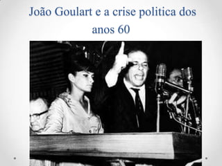 João Goulart e a crise politica dos
anos 60

 