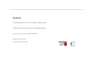 Autoria.
Universidade de Traz-os-montes e Alto Douro
Historia das Artes Visuais e Contemporâneas
Licenciatura em Comunicação e Multimedia

Rodrigo Leite nº58158
Ricardo Pinheiro nº54649

 