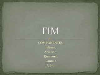 COMPONENTES:
Juliana,
Arielson,
Emanoel,
Laura e
Fabio.
 