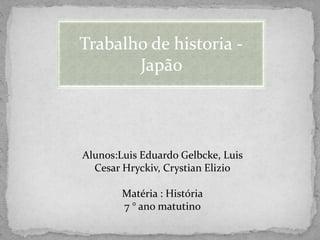 Trabalho de historia -
Japão
Alunos:Luis Eduardo Gelbcke, Luis
Cesar Hryckiv, Crystian Elizio
Matéria : História
7 ° ano matutino
 