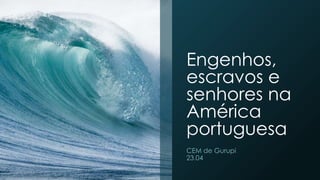 Engenhos, 
escravos e 
senhores na 
América 
portuguesa 
CEM de Gurupi 
23.04 
 