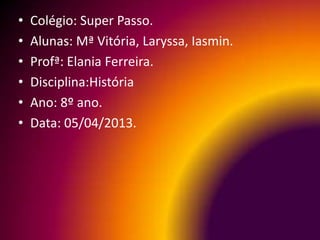 •   Colégio: Super Passo.
•   Alunas: Mª Vitória, Laryssa, Iasmin.
•   Profª: Elania Ferreira.
•   Disciplina:História
•   Ano: 8º ano.
•   Data: 05/04/2013.
 