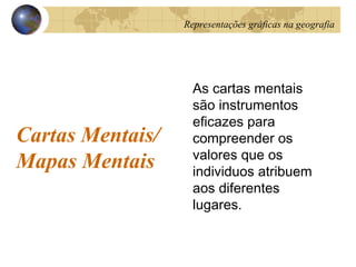 Cartas Mentais/
Mapas Mentais
As cartas mentais
são instrumentos
eficazes para
compreender os
valores que os
individuos atribuem
aos diferentes
lugares.
Representações gráficas na geografia
 