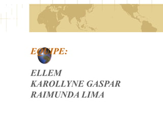 EQUIPE:
ELLEM
KAROLLYNE GASPAR
RAIMUNDA LIMA
 