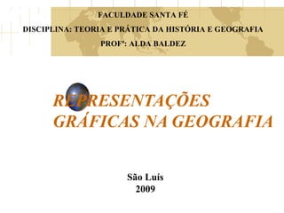 REPRESENTAÇÕES
GRÁFICAS NA GEOGRAFIA
São Luís
2009
FACULDADE SANTA FÉ
DISCIPLINA: TEORIA E PRÁTICA DA HISTÓRIA E GEOGRAFIA
PROFª: ALDA BALDEZ
 