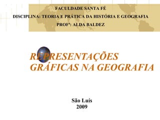 REPRESENTAÇÕES GRÁFICAS NA GEOGRAFIA São Luís 2009 FACULDADE SANTA FÉ DISCIPLINA: TEORIA E PRÁTICA DA HISTÓRIA E GEOGRAFIA PROFª: ALDA BALDEZ 