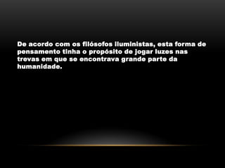 De acordo com os filósofos iluministas, esta forma de
pensamento tinha o propósito de jogar luzes nas
trevas em que se encontrava grande parte da
humanidade.
 