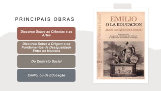 P R I N C I PA I S O B R A S
Discurso Sobre as Ciências e as
Artes
Discurso Sobre a Origem e os
Fundamentos da Desigualdade
Entre os Homens
Do Contrato Social
Emílio, ou da Educação
 