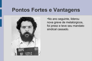 Pontos Fortes e Vantagens 
●No ano seguinte, liderou 
nova greve de metalúrgicos, 
foi preso e teve seu mandato 
sindical cassado. 
 