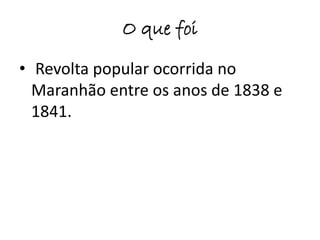 O que foi 
• Revolta popular ocorrida no 
Maranhão entre os anos de 1838 e 
1841. 
 