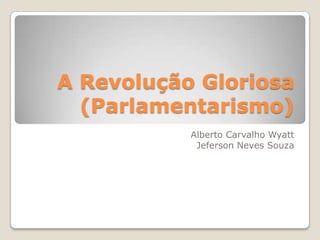 A Revolução Gloriosa (Parlamentarismo) Alberto Carvalho Wyatt Jeferson Neves Souza 