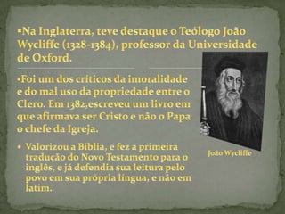 Na Inglaterra, teve destaque o Teólogo João Wycliffe (1328-1384), professor da Universidade de Oxford.