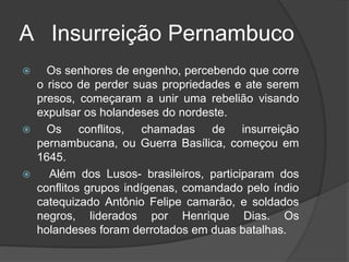     Produção açucareira de Pernambuco passava por seria crise, provocada por incêndios nos canaviais, epidemias ente os escravos e períodos de seca, os preços de açúcar no mercado internacional caíram e os senhores de engenho ficaram sem recursos para quitar  as dividas contraídas com a companhia das Índias Ocidentais.        Don Juan  El  Afortunado