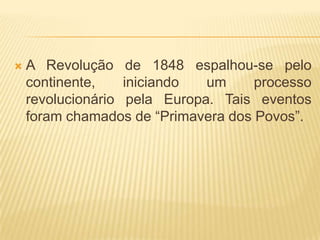    A Revolução de 1848 espalhou-se pelo
    continente,    iniciando  um     processo
    revolucionário pela Europa. Tais eventos
    foram chamados de “Primavera dos Povos”.
 