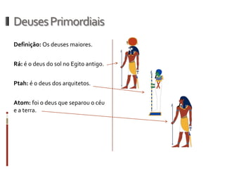 Deuses Primordiais
Definição: Os deuses maiores.


Rá: é o deus do sol no Egito antigo.


Ptah: é o deus dos arquitetos.


Atom: foi o deus que separou o céu
e a terra.
 