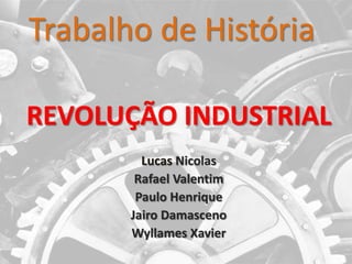 Trabalho de História

REVOLUÇÃO INDUSTRIAL
         Lucas Nicolas
        Rafael Valentim
        Paulo Henrique
       Jairo Damasceno
       Wyllames Xavier
 
