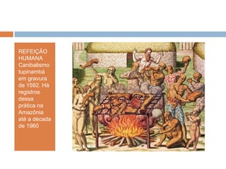 REFEIÇÃO
HUMANA
Canibalismo
tupinambá
em gravura
de 1592. Há
registros
dessa
prática na
Amazônia
até a década
de 1960
 