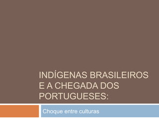 INDÍGENAS BRASILEIROS
E A CHEGADA DOS
PORTUGUESES:
Choque entre culturas
 