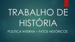 TRABALHO DE
HISTÓRIA
POLÍTICA INTERNA – FATOS HISTÓRICOS
 