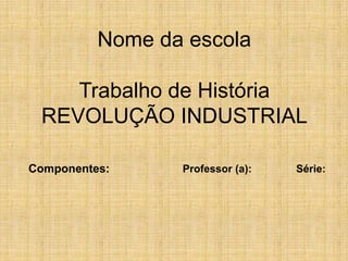 Nome da escola
Trabalho de História
REVOLUÇÃO INDUSTRIAL
Componentes: Professor (a): Série:
 