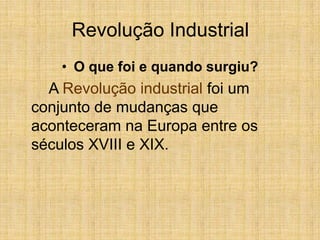 Revolução Industrial
• O que foi e quando surgiu?
A Revolução industrial foi um
conjunto de mudanças que
aconteceram na Europa entre os
séculos XVIII e XIX.
 