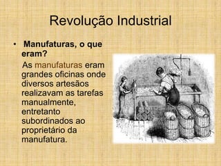Revolução Industrial
• Manufaturas, o que
eram?
As manufaturas eram
grandes oficinas onde
diversos artesãos
realizavam as tarefas
manualmente,
entretanto
subordinados ao
proprietário da
manufatura.
 