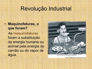 Revolução Industrial
• Maquinofaturas, o
que foram?
As maquinofaturas
foram a substituição
da energia humana ou
animal pela energia do
carvão ou do vapor de
água.
 