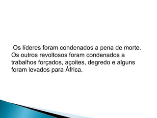 Os líderes foram condenados a pena de morte. 
Os outros revoltosos foram condenados a 
trabalhos forçados, açoites, degredo e alguns 
foram levados para África. 
 