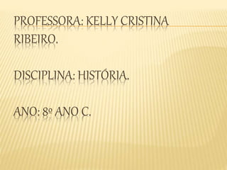 PROFESSORA: KELLY CRISTINA 
RIBEIRO. 
DISCIPLINA: HISTÓRIA. 
ANO: 8º ANO C. 
 
