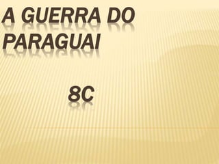A GUERRA DO 
PARAGUAI 
8C 
 