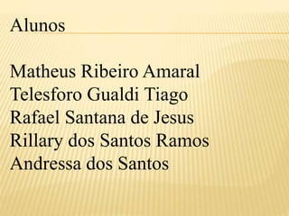 Alunos 
Matheus Ribeiro Amaral 
Telesforo Gualdi Tiago 
Rafael Santana de Jesus 
Rillary dos Santos Ramos 
Andressa dos Santos 
 