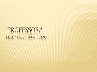 PROFESSORA 
KELLY CRISTINA RIBEIRO 
 