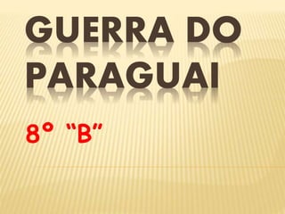 GUERRA DO 
PARAGUAI 
8º “B” 
 